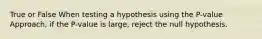 True or False When testing a hypothesis using the​ P-value Approach, if the​ P-value is​ large, reject the null hypothesis.