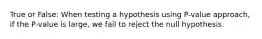 True or False: When testing a hypothesis using P-value approach, if the P-value is large, we fail to reject the null hypothesis.