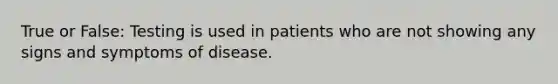 True or False: Testing is used in patients who are not showing any signs and symptoms of disease.