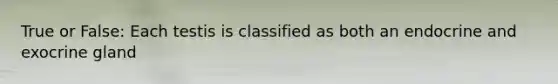 True or False: Each testis is classified as both an endocrine and exocrine gland