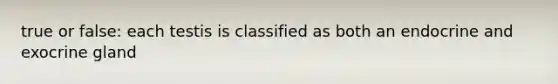 true or false: each testis is classified as both an endocrine and exocrine gland