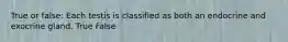 True or false: Each testis is classified as both an endocrine and exocrine gland. True False