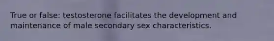 True or false: testosterone facilitates the development and maintenance of male secondary sex characteristics.