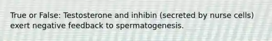 True or False: Testosterone and inhibin (secreted by nurse cells) exert negative feedback to spermatogenesis.