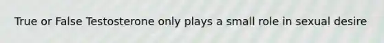 True or False Testosterone only plays a small role in sexual desire