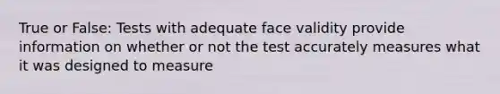 True or False: Tests with adequate face validity provide information on whether or not the test accurately measures what it was designed to measure