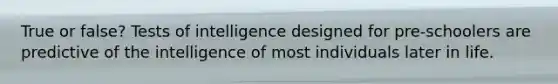 True or false? Tests of intelligence designed for pre-schoolers are predictive of the intelligence of most individuals later in life.