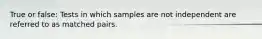 True or false: Tests in which samples are not independent are referred to as matched pairs.