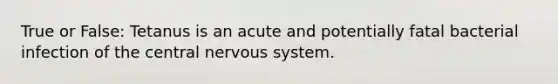 True or False: Tetanus is an acute and potentially fatal bacterial infection of the central <a href='https://www.questionai.com/knowledge/kThdVqrsqy-nervous-system' class='anchor-knowledge'>nervous system</a>.