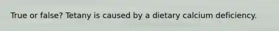 True or false? Tetany is caused by a dietary calcium deficiency.