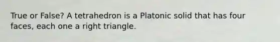 True or False? A tetrahedron is a Platonic solid that has four faces, each one a right triangle.