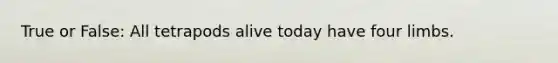 True or False: All tetrapods alive today have four limbs.