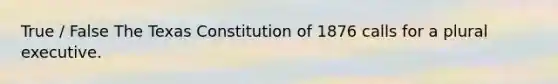 True / False The Texas Constitution of 1876 calls for a plural executive.