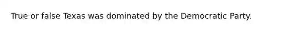 True or false Texas was dominated by the Democratic Party.