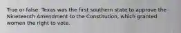 True or false: Texas was the first southern state to approve the Nineteenth Amendment to the Constitution, which granted women the right to vote.