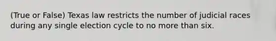 (True or False) Texas law restricts the number of judicial races during any single election cycle to no more than six.