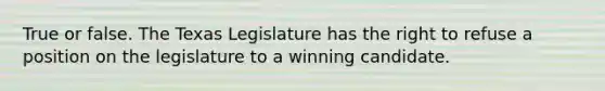 True or false. The Texas Legislature has the right to refuse a position on the legislature to a winning candidate.