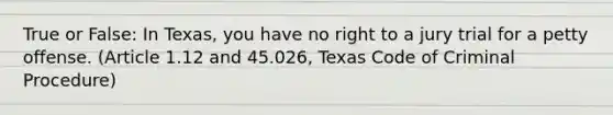 True or False: In Texas, you have no right to a jury trial for a petty offense. (Article 1.12 and 45.026, Texas Code of Criminal Procedure)