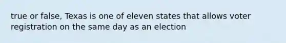 true or false, Texas is one of eleven states that allows voter registration on the same day as an election