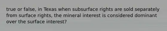 true or false, in Texas when subsurface rights are sold separately from surface rights, the mineral interest is considered dominant over the surface interest?