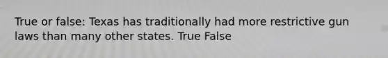 True or false: Texas has traditionally had more restrictive gun laws than many other states. True False