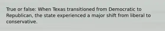 True or false: When Texas transitioned from Democratic to Republican, the state experienced a major shift from liberal to conservative.