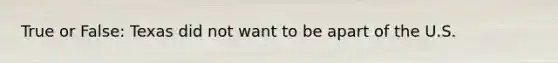 True or False: Texas did not want to be apart of the U.S.