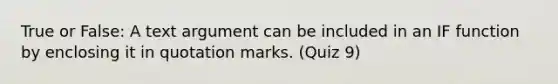 True or False: A text argument can be included in an IF function by enclosing it in quotation marks. (Quiz 9)