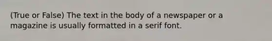 (True or False) The text in the body of a newspaper or a magazine is usually formatted in a serif font.