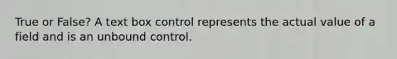 True or False? A text box control represents the actual value of a field and is an unbound control.