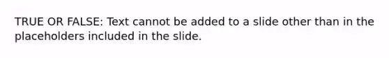 TRUE OR FALSE: Text cannot be added to a slide other than in the placeholders included in the slide.