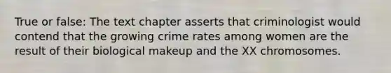 True or false: The text chapter asserts that criminologist would contend that the growing crime rates among women are the result of their biological makeup and the XX chromosomes.