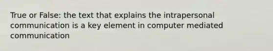 True or False: the text that explains the intrapersonal communication is a key element in computer mediated communication