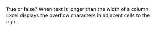 True or false? When text is longer than the width of a column, Excel displays the overflow characters in adjacent cells to the right.