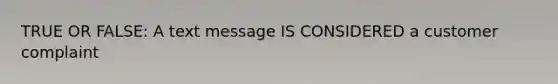 TRUE OR FALSE: A text message IS CONSIDERED a customer complaint