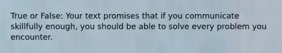 True or False: Your text promises that if you communicate skillfully enough, you should be able to solve every problem you encounter.