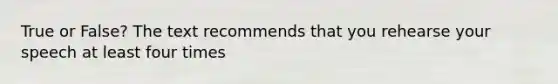 True or False? The text recommends that you rehearse your speech at least four times