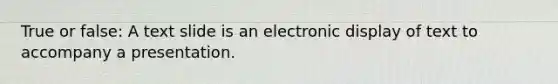 True or false: A text slide is an electronic display of text to accompany a presentation.