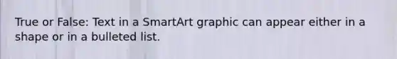 True or False: Text in a SmartArt graphic can appear either in a shape or in a bulleted list.