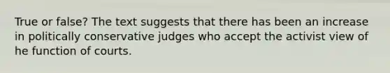 True or false? The text suggests that there has been an increase in politically conservative judges who accept the activist view of he function of courts.