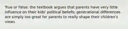 True or False: the textbook argues that parents have very little influence on their kids' political beliefs; generational differences are simply too great for parents to really shape their children's views