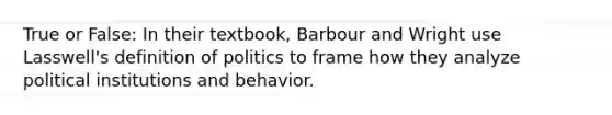 True or False: In their textbook, Barbour and Wright use Lasswell's definition of politics to frame how they analyze political institutions and behavior.