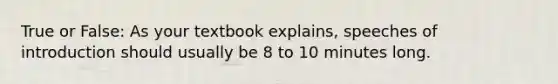 True or False: As your textbook explains, speeches of introduction should usually be 8 to 10 minutes long.