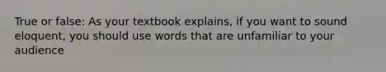 True or false: As your textbook explains, if you want to sound eloquent, you should use words that are unfamiliar to your audience