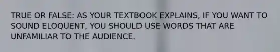 TRUE OR FALSE: AS YOUR TEXTBOOK EXPLAINS, IF YOU WANT TO SOUND ELOQUENT, YOU SHOULD USE WORDS THAT ARE UNFAMILIAR TO THE AUDIENCE.