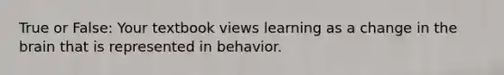 True or False: Your textbook views learning as a change in the brain that is represented in behavior.