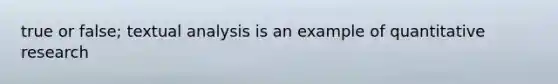 true or false; textual analysis is an example of quantitative research