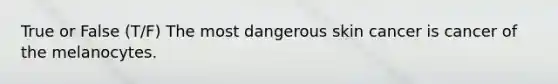 True or False (T/F) The most dangerous skin cancer is cancer of the melanocytes.