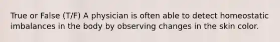 True or False (T/F) A physician is often able to detect homeostatic imbalances in the body by observing changes in the skin color.