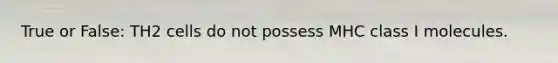 True or False: TH2 cells do not possess MHC class I molecules.